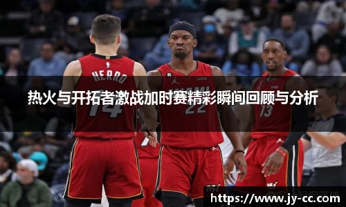 热火与开拓者激战加时赛精彩瞬间回顾与分析